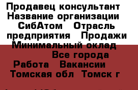 Продавец-консультант › Название организации ­ СибАтом › Отрасль предприятия ­ Продажи › Минимальный оклад ­ 14 000 - Все города Работа » Вакансии   . Томская обл.,Томск г.